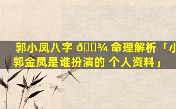 郭小凤八字 🌾 命理解析「小郭金凤是谁扮演的 个人资料」